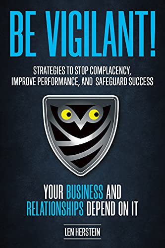 Be Vigilant!: Strategies to Stop Complacency, Improve Performance, and Safeguard Success. Your Business and Relationships Depend on It.